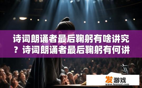 诗词朗诵者最后鞠躬有啥讲究？诗词朗诵者最后鞠躬有何讲究？诗词朗诵师在谢幕时如何规范礼仪表达？