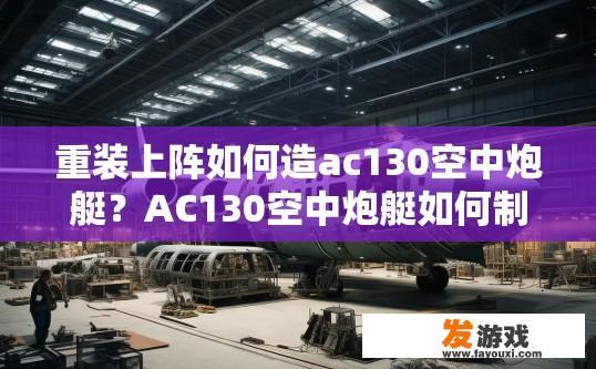 重装上阵如何造ac130空中炮艇？AC130空中炮艇如何制作需要具体条件吗？AC130空中炮艇制造所需条件是什么？