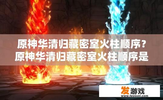 原神华清归藏密室火柱顺序？原神华清归藏密室火柱顺序是什么？华清归藏密室火柱位置排列顺序解析，从左至右