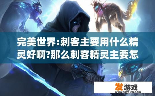 完美世界:刺客主要用什么精灵好啊?那么刺客精灵主要怎样加点和主要学什么的技能！(请勿抄袭复制)？完美世界刺客精灵加点和技能选择疑问标题，刺客主要用什么精灵好？完美世界刺客技能与精灵选择，如何通过加点及选择适合的精灵来提升游戏体验？
