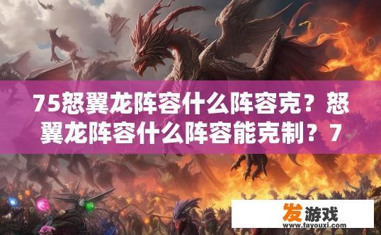 75怒翼龙阵容什么阵容克？怒翼龙阵容什么阵容能克制？75怒翼龙阵容搭配，哪些技能克制、如何对抗强力对位？