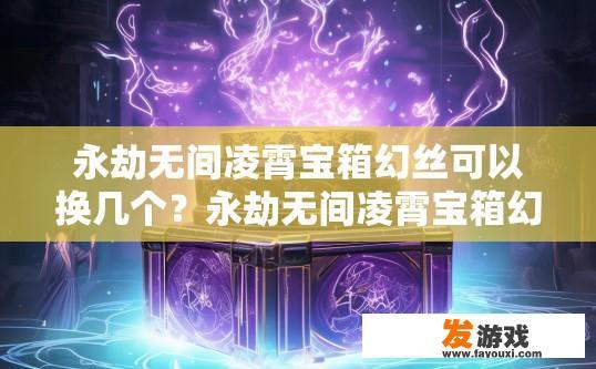 永劫无间凌霄宝箱幻丝可以换几个？永劫无间凌霄宝箱幻丝可以换几个幻丝获取有限制吗？永劫无间凌霄宝箱幻丝价值上限与兑换规则，数量限制与幻丝获取方式?