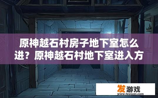 原神越石村房子地下室怎么进？原神越石村地下室进入方法有哪些？如何从原神越石村地下室到达神秘区域？揭秘越石村地下室入口位置及常见入法