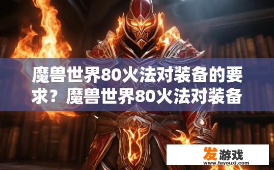 魔兽世界80火法对装备的要求？魔兽世界80火法对装备的要求是什么？80级火法装备需要哪些特殊属性和配置?