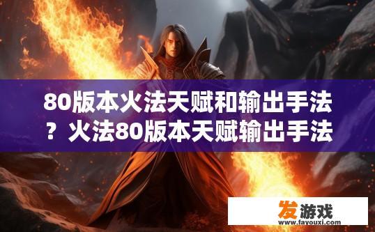 80版本火法天赋和输出手法？火法80版本天赋输出手法疑问标题，火法80版本天赋如何搭配输出手法？火法80版本主流天赋与输出策略，从选择到连招解析