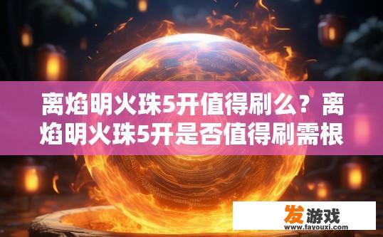 离焰明火珠5开值得刷么？离焰明火珠5开是否值得刷需根据个人需求而定，离焰明火珠5开究竟价值几何？其性价比如何选择与使用时机?