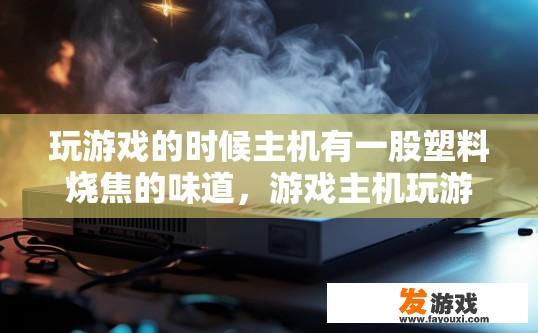 玩游戏的时候主机有一股塑料烧焦的味道，游戏主机玩游戏时，为何会有塑料烧焦味道？原因是什么？主机玩游戏时塑料味浓烈的原因是什么？如何排除或修复该问题？