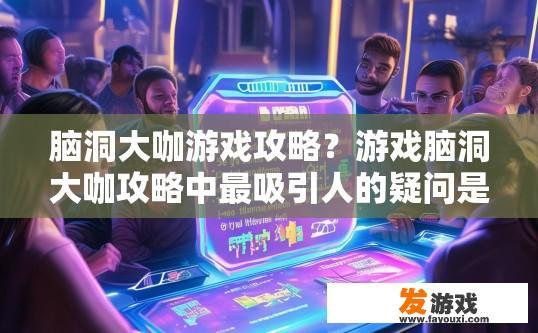 脑洞大咖游戏攻略？游戏脑洞大咖攻略中最吸引人的疑问是什么？脑洞大作，十大经典脑筋急转弯游戏挑战难题，有哪些你从未猜到的答案？
