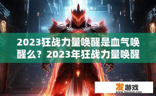 2023狂战力量唤醒是血气唤醒么？2023年狂战力量唤醒是否涉及血气唤醒疑问，可以关注相关行业资讯或咨询业内人士。2023狂战力量觉醒与血气唤醒关联？行业前瞻与专家解读聚焦