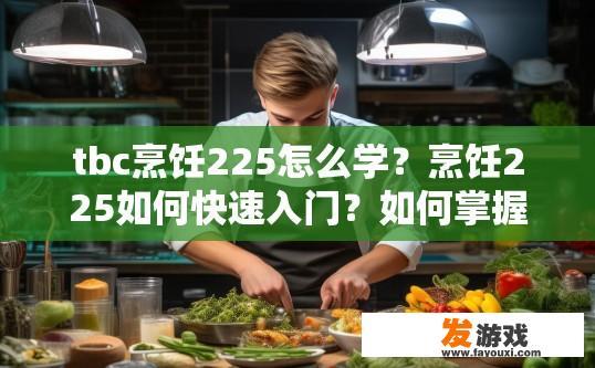 tbc烹饪225怎么学？烹饪225如何快速入门？如何掌握烹饪225的核心技能并迅速入门？