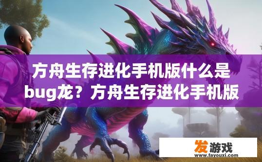 方舟生存进化手机版什么是bug龙？方舟生存进化手机版bug龙是什么？方舟生存进化手机版如何发现并解决bug龙？，在方舟生存进化手机版中，如何识别和应对龙类的异常行为？