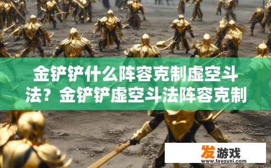 金铲铲什么阵容克制虚空斗法？金铲铲虚空斗法阵容克制策略是什么？如何构建金铲铲对战虚空斗法阵型，成功破解虚空斗法的防御威力？