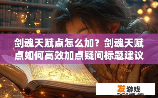 剑魂天赋点怎么加？剑魂天赋点如何高效加点疑问标题建议？剑魂天赋点搭配与高效加点技巧，探索最强天赋体系的关键要素?