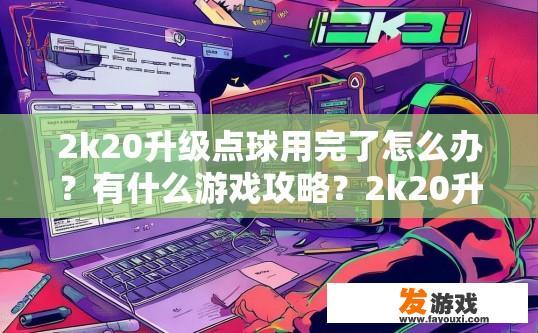 2k20升级点球用完了怎么办？有什么游戏攻略？2k20升级点球用完了怎么办？游戏攻略有哪些？如何在2K20中解决点球未用完问题，有哪些高效的升级技巧与攻略分享?