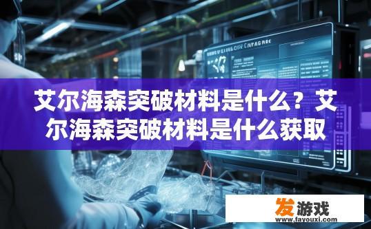 艾尔海森突破材料是什么？艾尔海森突破材料是什么获取方式？艾尔海森突破材料的获取途径及详细说明?