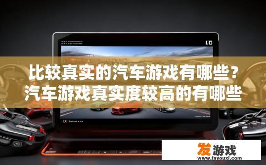 比较真实的汽车游戏有哪些？汽车游戏真实度较高的有哪些类型？哪些汽车游戏是真正的驾驶模拟器，真实度如何？