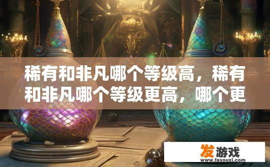稀有和非凡哪个等级高，稀有和非凡哪个等级更高，哪个更有价值？稀有与非凡，等级比值及价值比较分析