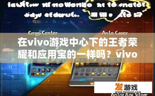在vivo游戏中心下的王者荣耀和应用宝的一样吗？vivo游戏中心下的王者荣耀和应用宝是否一样，有何不同，有何差异疑问？vivo游戏中心下的王者荣耀与应用宝有何区别？ 是否相似，各自特有优势与差异是什么？
