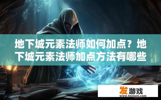 地下城元素法师如何加点？地下城元素法师加点方法有哪些？地下城元素法师属性点分配与加点技巧，快速理解其基础加点策略与发展建议?