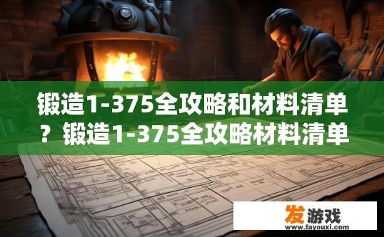 锻造1-375全攻略和材料清单？锻造1-375全攻略材料清单疑问是什么？如何制作锻造1-375级全攻略与材料清单，获取所有等级所需材料的具体列表?