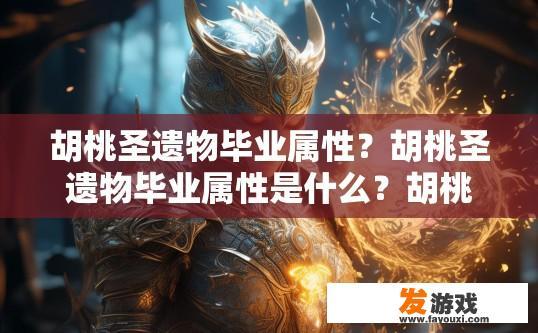 胡桃圣遗物毕业属性？胡桃圣遗物毕业属性是什么？胡桃圣遗物毕业属性详解，技能与品质对其效果的影响?