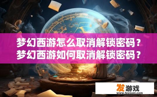 梦幻西游怎么取消解锁密码？梦幻西游如何取消解锁密码？梦幻西游解锁密码被取消原因是什么？如何重新获取未被锁定的账号?