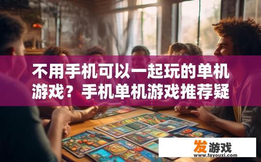 不用手机可以一起玩的单机游戏？手机单机游戏推荐疑问标题，手机单机游戏是否支持不用手机一起玩？无须依赖手机，手机单机游戏独享乐趣的新选择吗?
