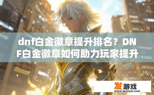 dnf白金徽章提升排名？DNF白金徽章如何助力玩家提升排名？如何通过dnf白金徽章提高角色排名？