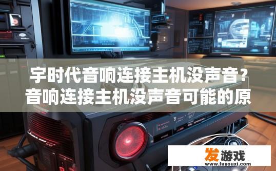 宇时代音响连接主机没声音？音响连接主机没声音可能的原因是什么？为何宇时代音响在主机连接时未听到声音？原因探讨与解决方案