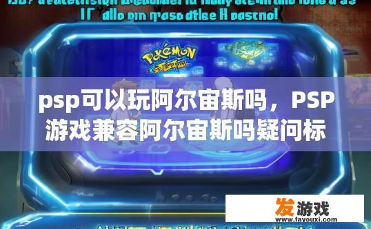 psp可以玩阿尔宙斯吗，PSP游戏兼容阿尔宙斯吗疑问标题可以生成吗？能否在PSp上运行塞尔达传说，荒野之息，并且是否所有PS4上的PSP游戏都能完美适配塞尔达传说，荒野之息呢？