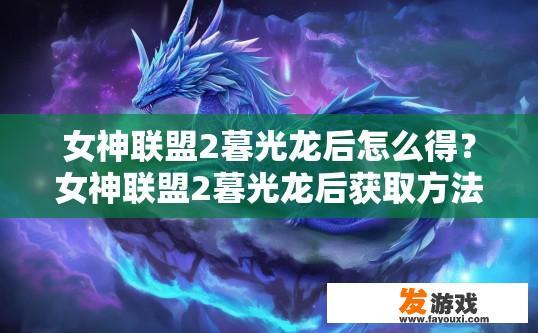 女神联盟2暮光龙后怎么得？女神联盟2暮光龙后获取方法疑问标题，暮光龙后如何获得，女神联盟2暮光龙后途径解析，获得方法疑惑详解
