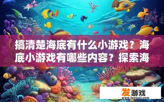 搞清楚海底有什么小游戏？海底小游戏有哪些内容？探索海底奇妙世界，各类海底小游戏玩法解析与趣味知识问答