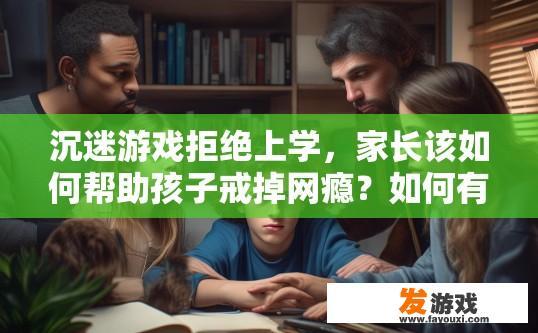 沉迷游戏拒绝上学，家长该如何帮助孩子戒掉网瘾？如何有效帮助沉迷游戏的孩子戒除网瘾？如何指导青少年家长帮助摆脱网络游戏成瘾困境，恢复学业和社交活动?