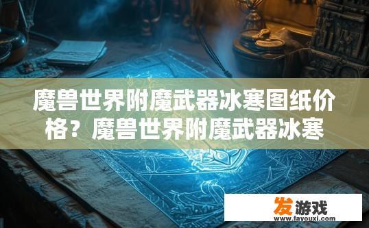 魔兽世界附魔武器冰寒图纸价格？魔兽世界附魔武器冰寒图纸价格是多少？魔兽附魔武器冰寒图纸售价？，魔兽世界附魔图纸冰寒图纸多少钱？