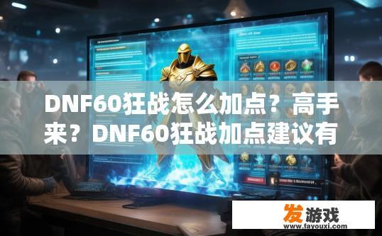 DNF60狂战怎么加点？高手来？DNF60狂战加点建议有哪些？DNF60狂战全职业加点攻略，如何在深渊崛起中提升实力？