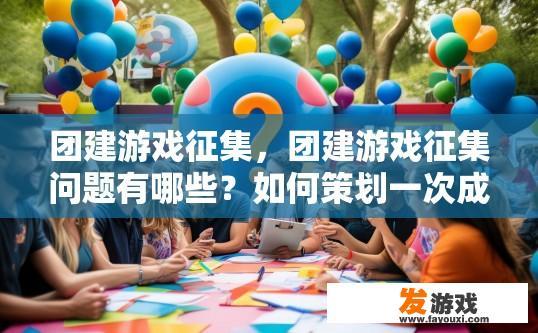 团建游戏征集，团建游戏征集问题有哪些？如何策划一次成功的团建游戏活动，集合多种元素和挑战性的项目，既能增强团队凝聚力，又能让参与者在欢笑中提升互动与协作能力?