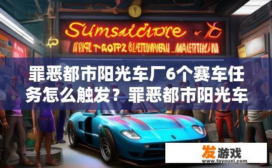 罪恶都市阳光车厂6个赛车任务怎么触发？罪恶都市阳光车厂赛车任务触发方法有哪些？如何触发阳光车厂的六款赛车任务？，游戏罪恶都市阳光车厂中的赛车任务解锁流程与触发方式是什么？