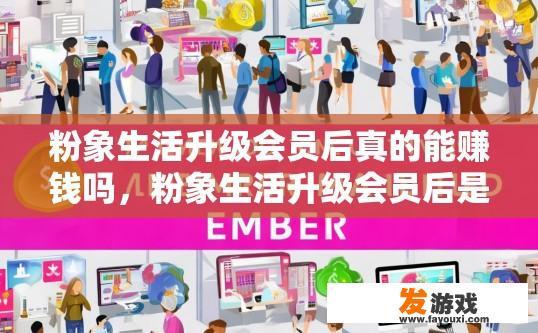 粉象生活升级会员后真的能赚钱吗，粉象生活升级会员后是否真的能赚钱，有何具体收益方式？粉象生活升级会员究竟能带来怎样的盈利机会与形式？