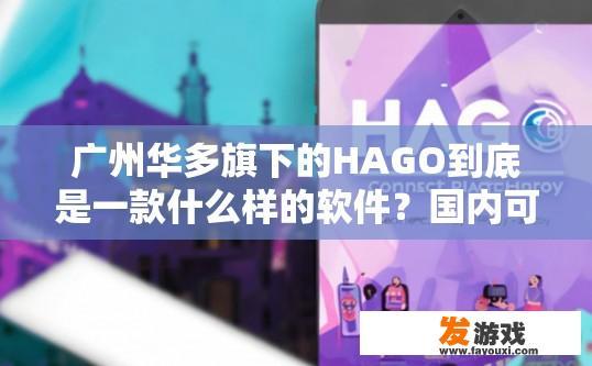 广州华多旗下的HAGO到底是一款什么样的软件？国内可以下载吗，广州华多旗下HAGO软件性质及下载情况疑问标题，HAGO软件在广州是否为知名品牌，国内是否可下载，广州华多HAGO软件是什么类型，可否在中国市场下载，品牌地位如何？