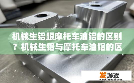 机械生铝跟摩托车油铝的区别？机械生铝与摩托车油铝的区别是什么？机械生铝与摩托车油铝的主要区别是什么?