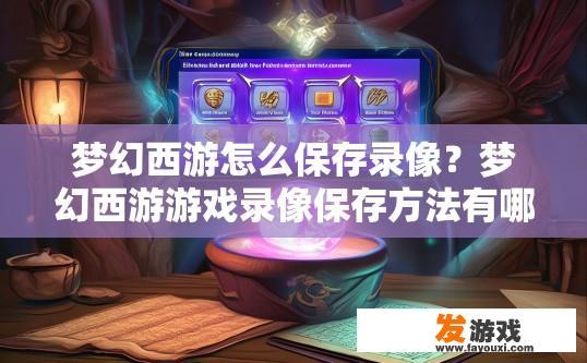 梦幻西游怎么保存录像？梦幻西游游戏录像保存方法有哪些？如何高效地在梦幻西游中保存和播放游戏录像?