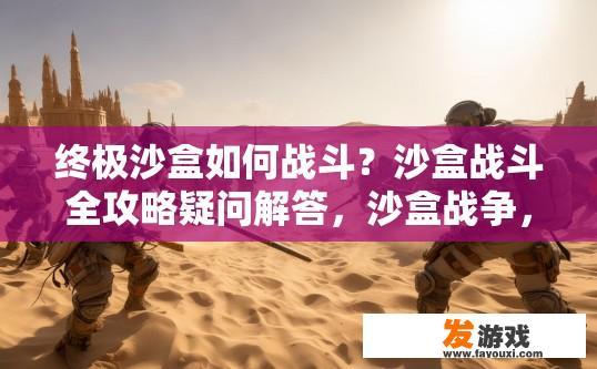 终极沙盒如何战斗？沙盒战斗全攻略疑问解答，沙盒战争，极限玩法及全面攻略探析，揭秘末世生存策略