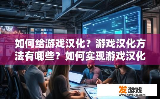 如何给游戏汉化？游戏汉化方法有哪些？如何实现游戏汉化？详细步骤解析，语言支持、文件格式转换与翻译、优化技术与流程管控