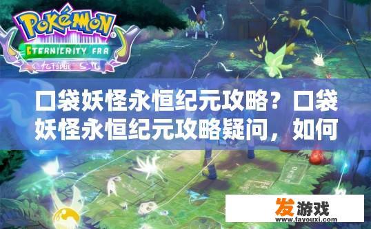 口袋妖怪永恒纪元攻略？口袋妖怪永恒纪元攻略疑问，如何快速升级和获取强力精灵？口袋妖怪永恒纪元刷图指南，新手宝可梦升级策略与强力精灵获取攻略