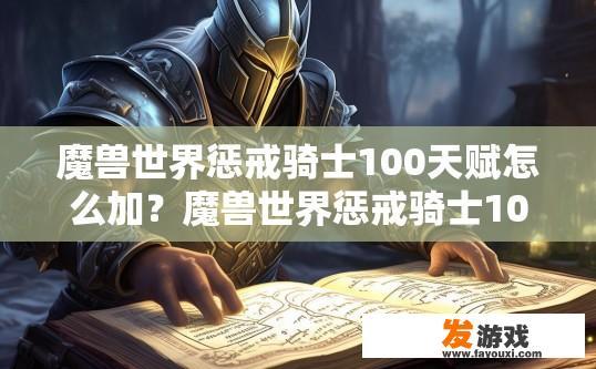 魔兽世界惩戒骑士100天赋怎么加？魔兽世界惩戒骑士100天赋如何快速选择最佳加点方案？如何搭配惩戒骑士100天赋，以快速掌握最佳天赋选择策略?