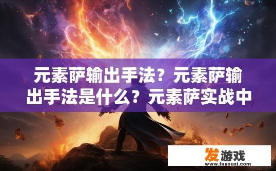 元素萨输出手法？元素萨输出手法是什么？元素萨实战中释放技巧，输出手法解析与演示