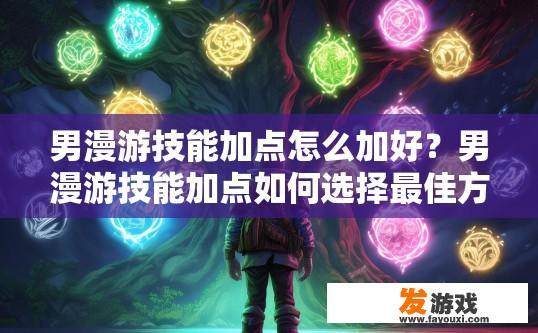 男漫游技能加点怎么加好？男漫游技能加点如何选择最佳方向？男漫游技能增益方向，角色发展方向及技能加点策略推荐