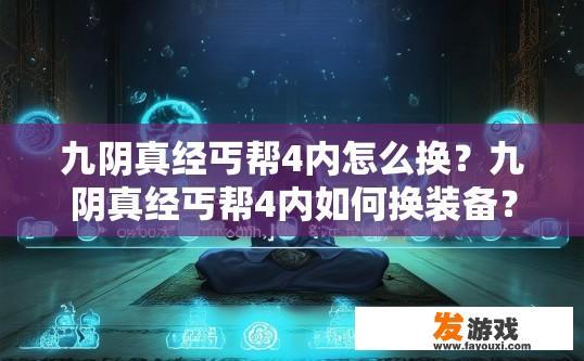 九阴真经丐帮4内怎么换？九阴真经丐帮4内如何换装备？九阴真经丐帮4内换装备指南，如何快速转换物品与技能?