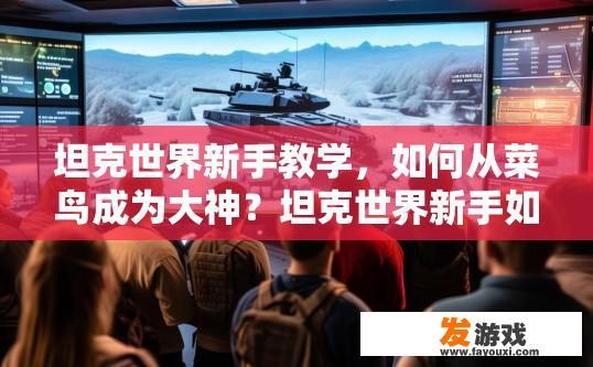 坦克世界新手教学，如何从菜鸟成为大神？坦克世界新手如何快速成为大神？新手坦克驾驶，从菜鸟到大神，秘诀都有哪些？