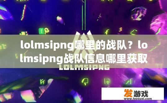 lolmsipng哪里的战队？lolmsipng战队信息哪里获取？LOLMSIPNG战队最新情报及信息获取途径有哪些？